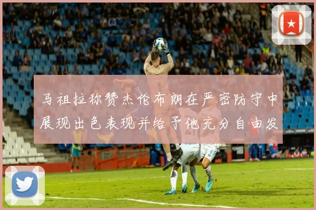 马祖拉称赞杰伦布朗在严密防守中展现出色表现并给予他充分自由发挥空间