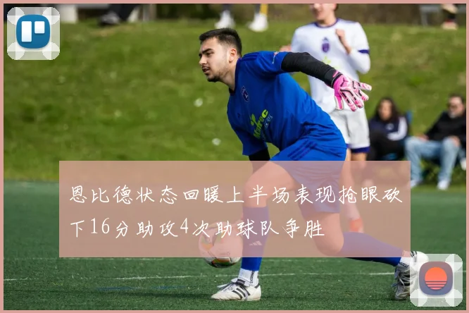 恩比德状态回暖上半场表现抢眼砍下16分助攻4次助球队争胜