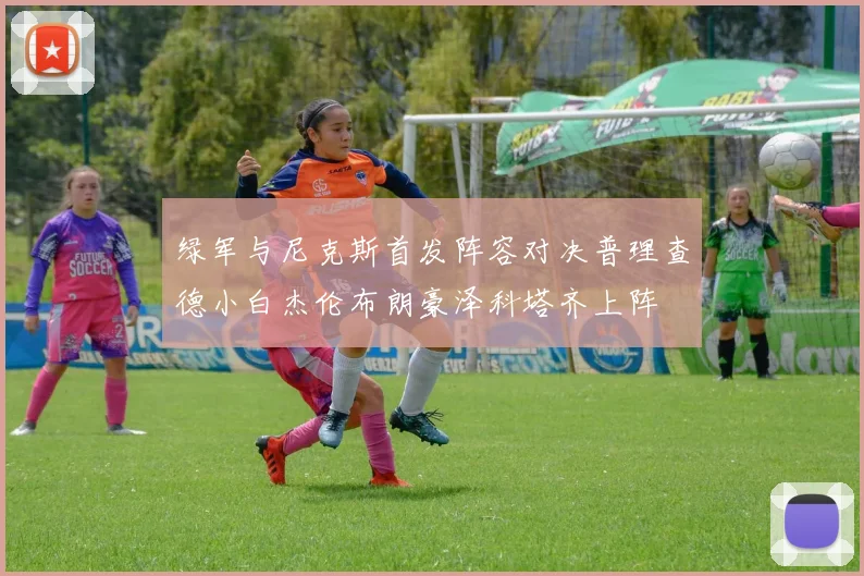 绿军与尼克斯首发阵容对决普理查德小白杰伦布朗豪泽科塔齐上阵