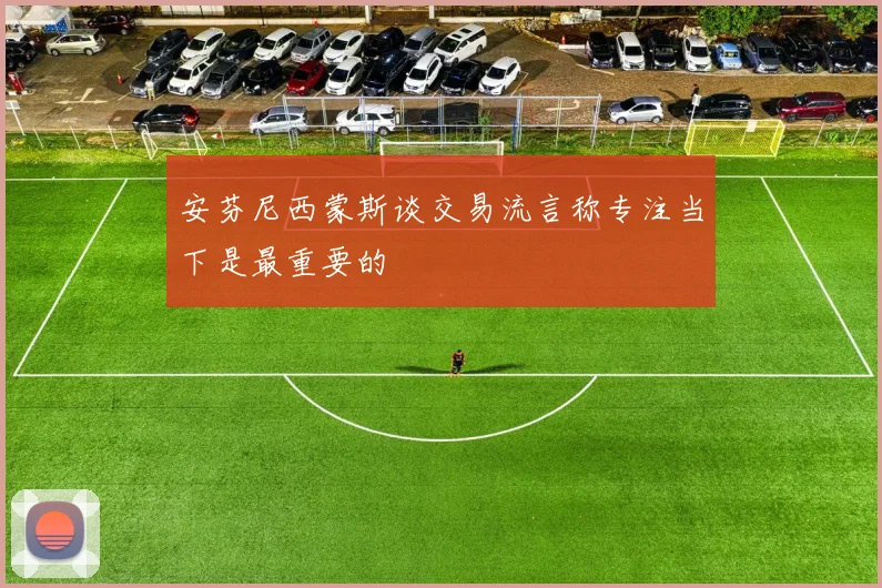 安芬尼西蒙斯谈交易流言称专注当下是最重要的
