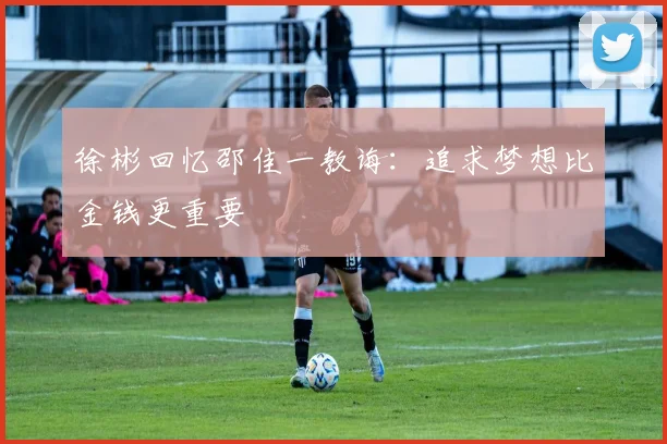 徐彬回忆邵佳一教诲：追求梦想比金钱更重要