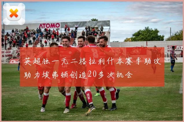 英超独一无二格拉利什本赛季助攻助力埃弗顿创造20多次机会