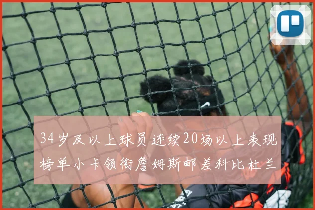 34岁及以上球员连续20场以上表现榜单小卡领衔詹姆斯邮差科比杜兰特上榜