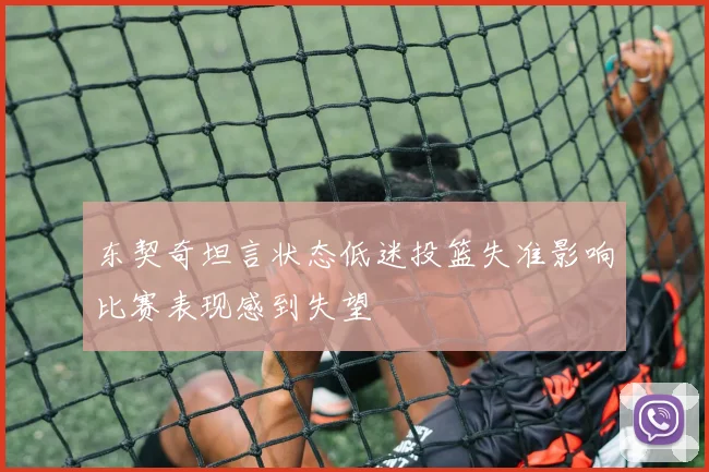 东契奇坦言状态低迷投篮失准影响比赛表现感到失望