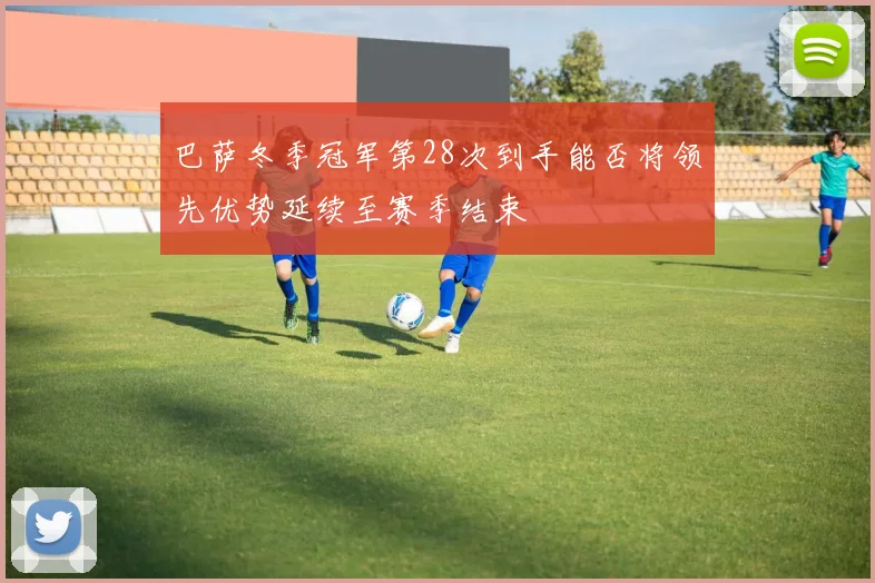 巴萨冬季冠军第28次到手能否将领先优势延续至赛季结束