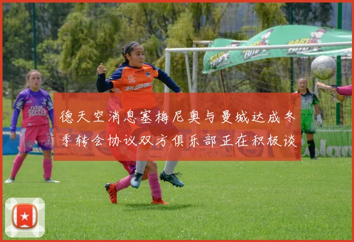 德天空消息塞梅尼奥与曼城达成冬季转会协议双方俱乐部正在积极谈判中