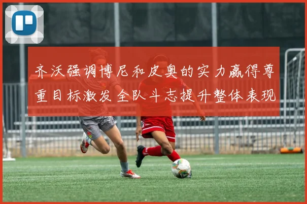 齐沃强调博尼和皮奥的实力赢得尊重目标激发全队斗志提升整体表现