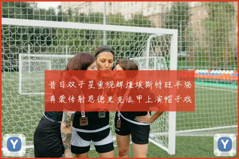 昔日双子星重现辉煌埃斯特旺半场奔袭传射恩德里克法甲上演帽子戏法