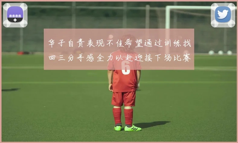 华子自责表现不佳希望通过训练找回三分手感全力以赴迎接下场比赛