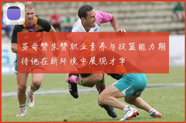 芬奇赞朱赞职业素养与投篮能力期待他在新环境中展现才华