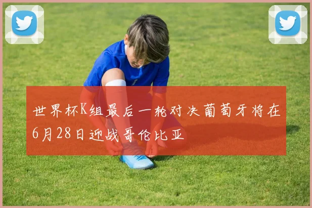 世界杯K组最后一轮对决葡萄牙将在6月28日迎战哥伦比亚