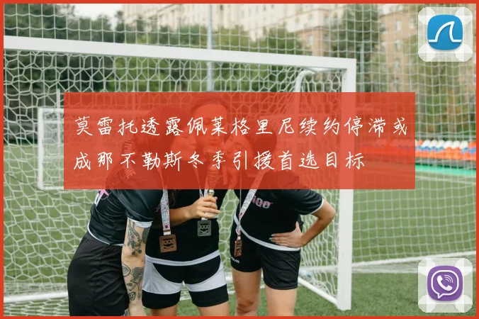 莫雷托透露佩莱格里尼续约停滞或成那不勒斯冬季引援首选目标