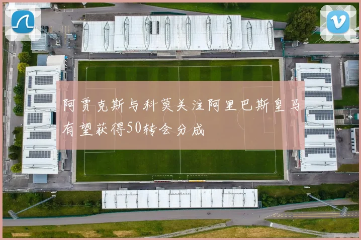 阿贾克斯与科莫关注阿里巴斯皇马有望获得50转会分成