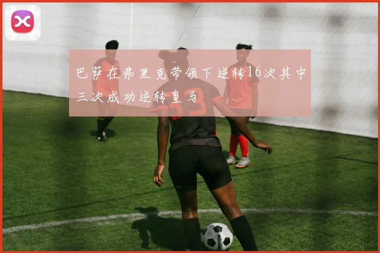 巴萨在弗里克带领下逆转16次其中三次成功逆转皇马