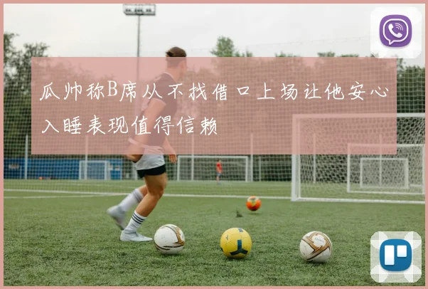 瓜帅称B席从不找借口上场让他安心入睡表现值得信赖