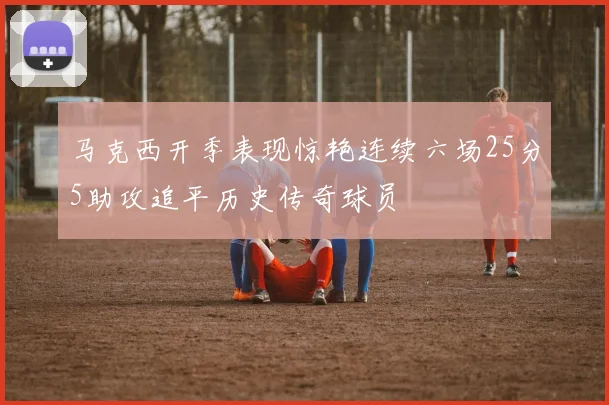 马克西开季表现惊艳连续六场25分5助攻追平历史传奇球员