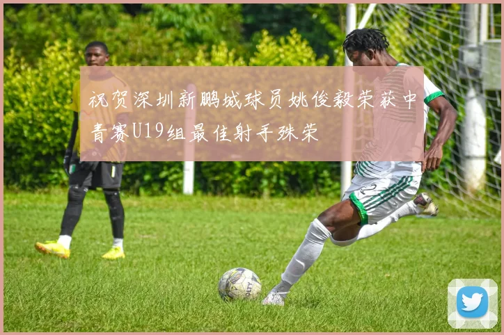 祝贺深圳新鹏城球员姚俊毅荣获中青赛U19组最佳射手殊荣