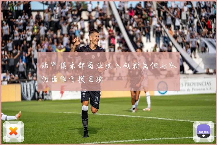 西甲俱乐部商业收入创新高但七队仍面临亏损困境