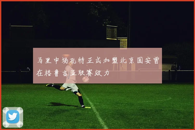 马里中场孔特正式加盟北京国安曾在格鲁吉亚联赛效力
