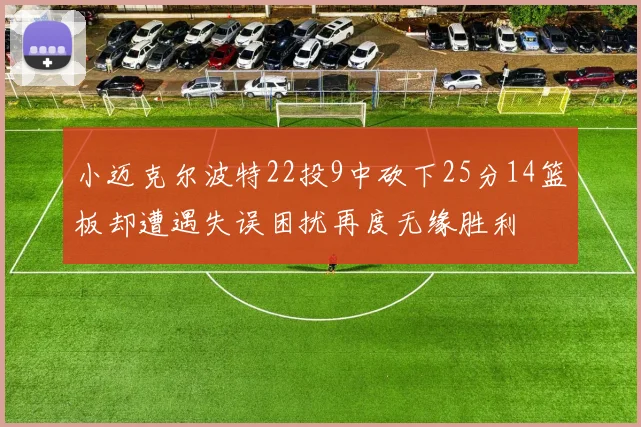 小迈克尔波特22投9中砍下25分14篮板却遭遇失误困扰再度无缘胜利