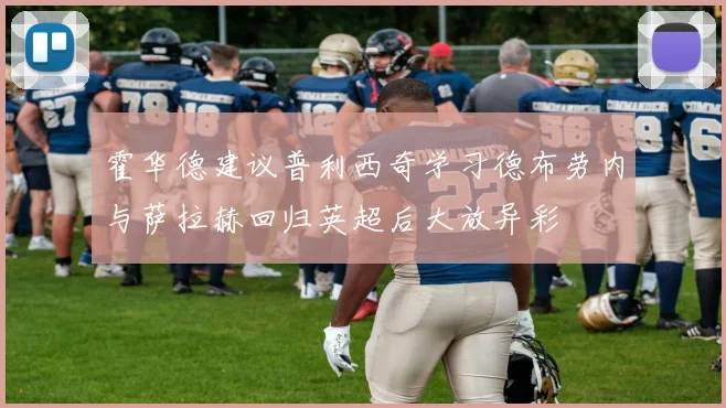 霍华德建议普利西奇学习德布劳内与萨拉赫回归英超后大放异彩