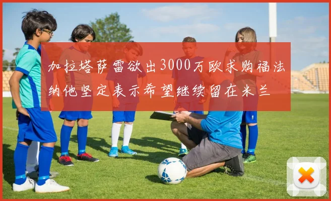 加拉塔萨雷欲出3000万欧求购福法纳他坚定表示希望继续留在米兰