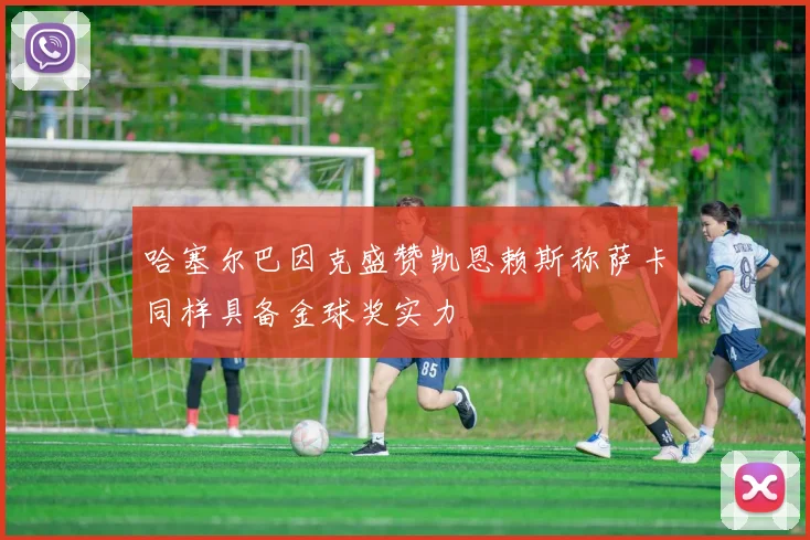 哈塞尔巴因克盛赞凯恩赖斯称萨卡同样具备金球奖实力