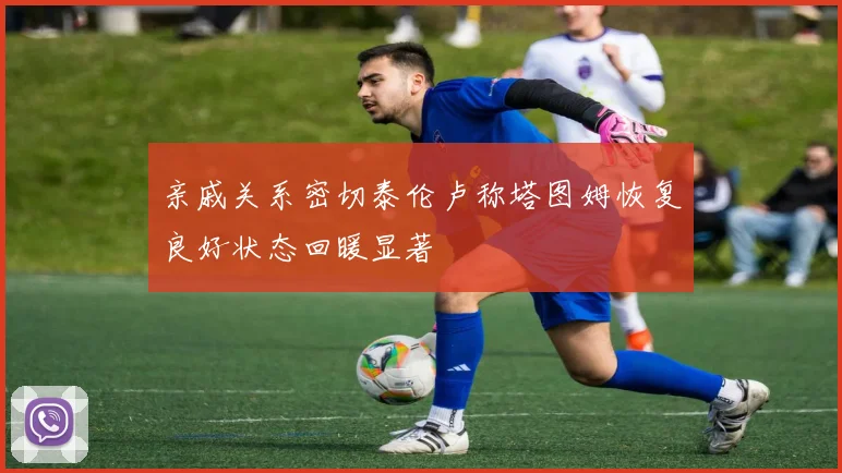 亲戚关系密切泰伦卢称塔图姆恢复良好状态回暖显著