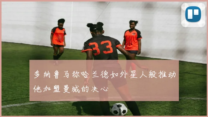 多纳鲁马称哈兰德如外星人般推动他加盟曼城的决心