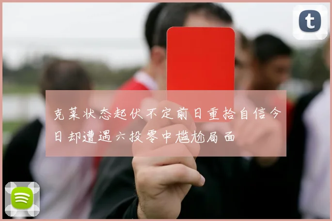 克莱状态起伏不定前日重拾自信今日却遭遇六投零中尴尬局面