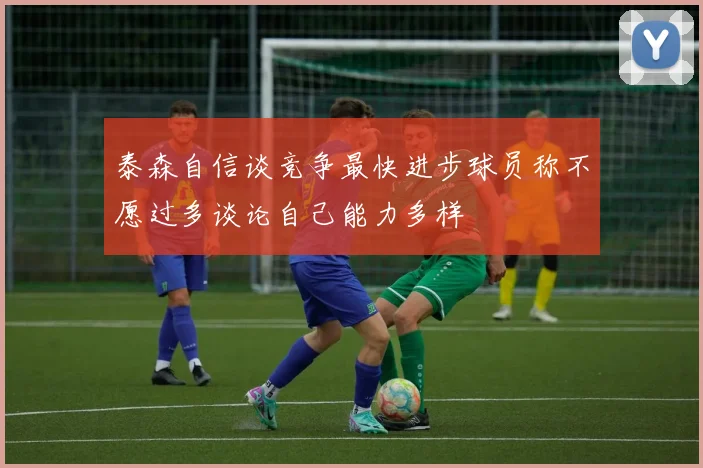 泰森自信谈竞争最快进步球员称不愿过多谈论自己能力多样