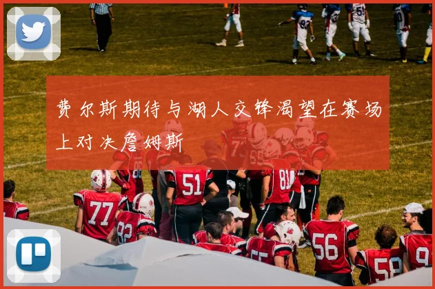 费尔斯期待与湖人交锋渴望在赛场上对决詹姆斯