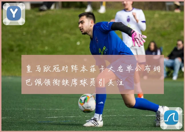 皇马欧冠对阵本菲卡大名单公布姆巴佩领衔缺席球员引关注