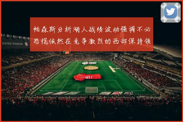 帕森斯分析湖人战绩波动强调不必恐慌依然在竞争激烈的西部保持领先