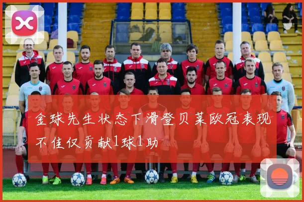 金球先生状态下滑登贝莱欧冠表现不佳仅贡献1球1助