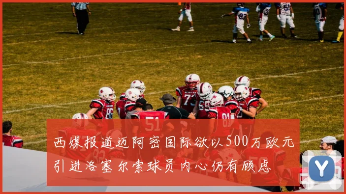 西媒报道迈阿密国际欲以500万欧元引进洛塞尔索球员内心仍有顾虑