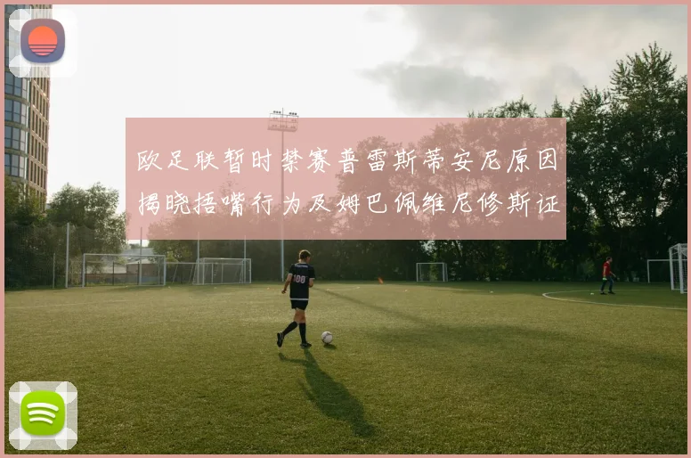 欧足联暂时禁赛普雷斯蒂安尼原因揭晓捂嘴行为及姆巴佩维尼修斯证词分析