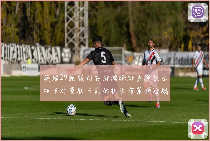 英超29轮裁判安排揭晓班克斯执法纽卡对曼联卡瓦纳执法布莱顿迎战阿森纳