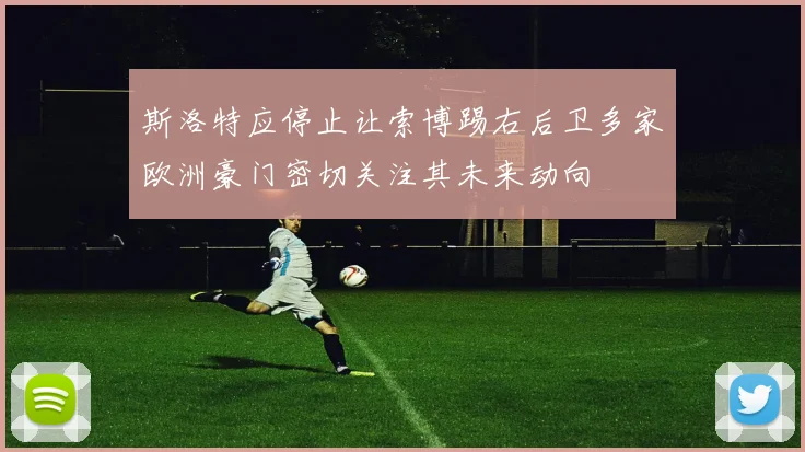 斯洛特应停止让索博踢右后卫多家欧洲豪门密切关注其未来动向