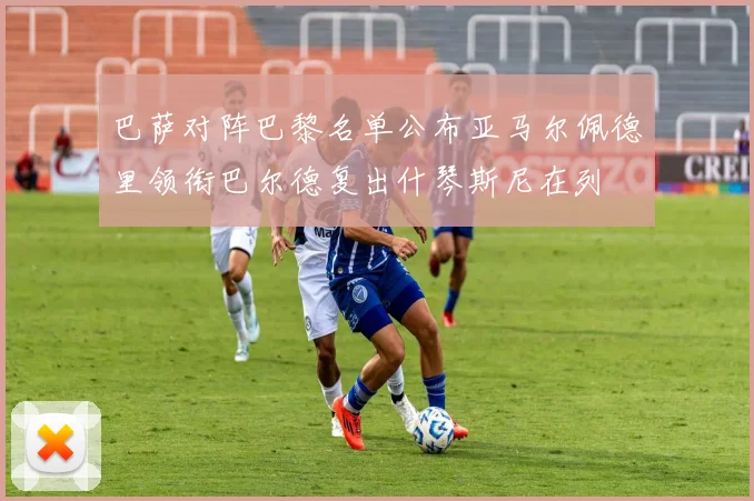 巴萨对阵巴黎名单公布亚马尔佩德里领衔巴尔德复出什琴斯尼在列
