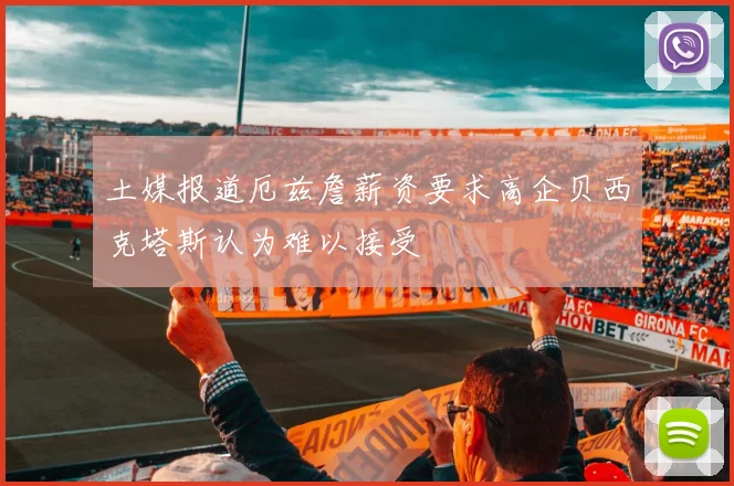 土媒报道厄兹詹薪资要求高企贝西克塔斯认为难以接受