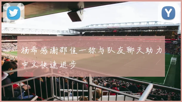 杨希感谢邵佳一称与队友聊天助力中文快速进步