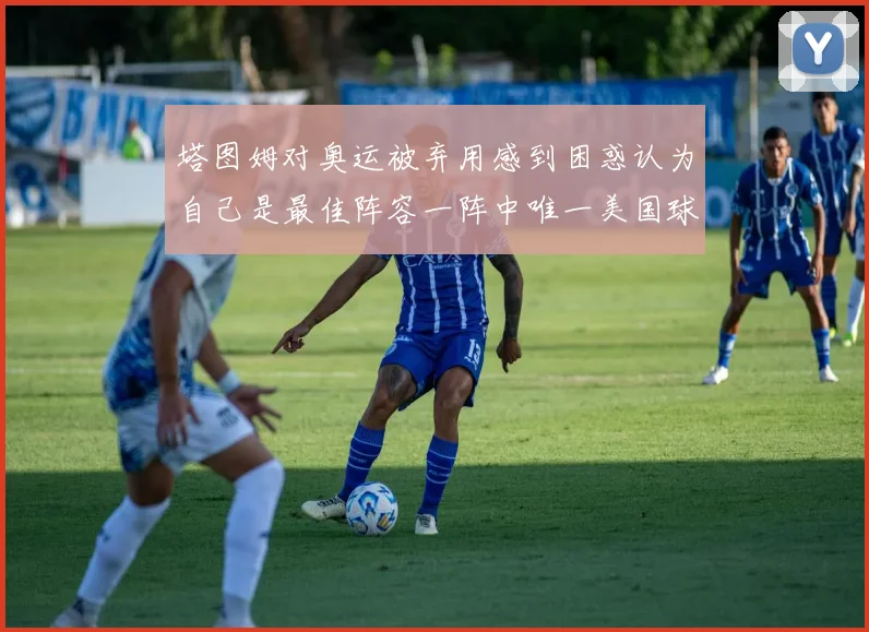 塔图姆对奥运被弃用感到困惑认为自己是最佳阵容一阵中唯一美国球员