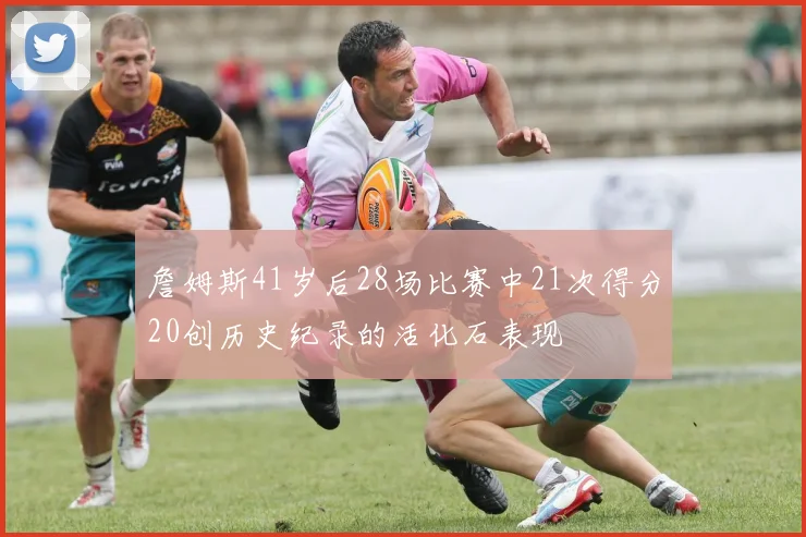 詹姆斯41岁后28场比赛中21次得分20创历史纪录的活化石表现