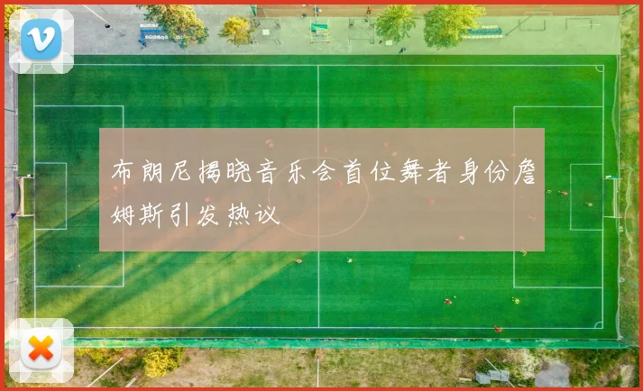 布朗尼揭晓音乐会首位舞者身份詹姆斯引发热议