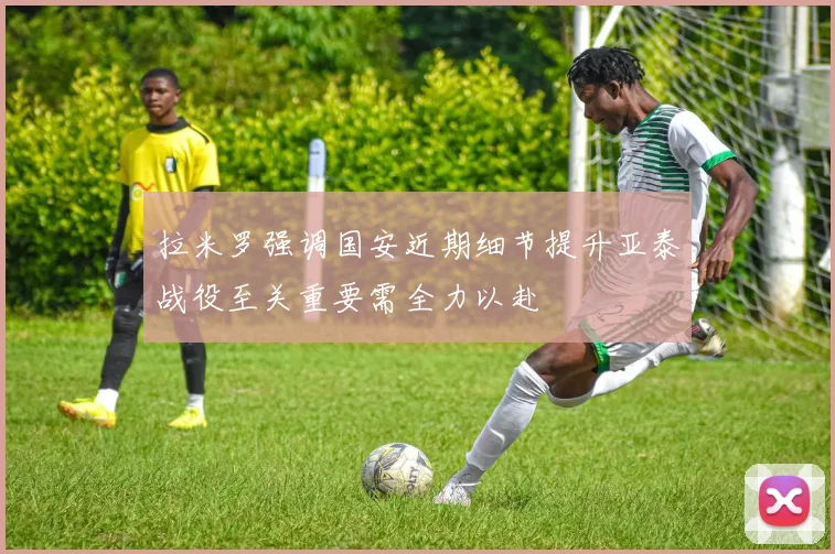 拉米罗强调国安近期细节提升亚泰战役至关重要需全力以赴