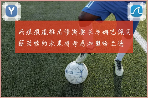 西媒报道维尼修斯要求与姆巴佩同薪若续约未果将考虑加盟哈兰德