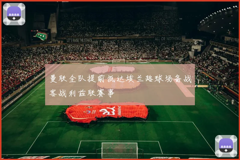 曼联全队提前抵达埃兰路球场备战客战利兹联赛事