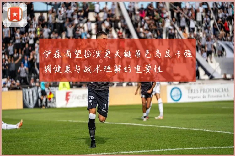伊森渴望扮演更关键角色乌度卡强调健康与战术理解的重要性