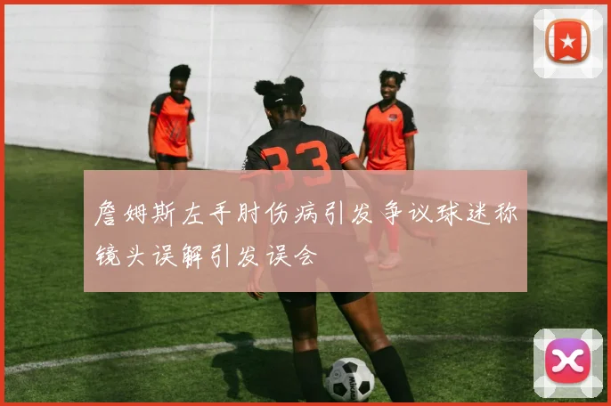 詹姆斯左手肘伤病引发争议球迷称镜头误解引发误会